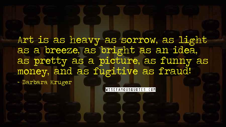 Barbara Kruger Quotes: Art is as heavy as sorrow, as light as a breeze, as bright as an idea, as pretty as a picture, as funny as money, and as fugitive as fraud!