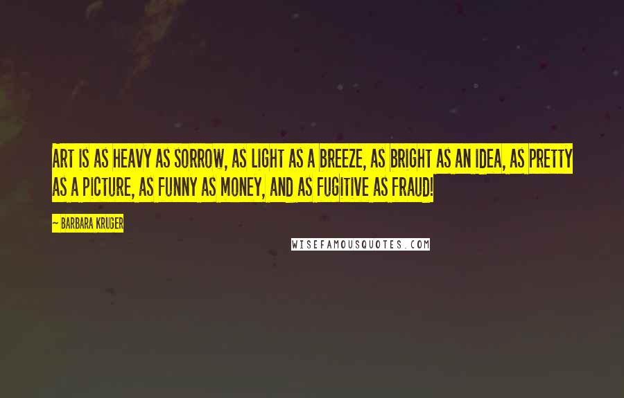 Barbara Kruger Quotes: Art is as heavy as sorrow, as light as a breeze, as bright as an idea, as pretty as a picture, as funny as money, and as fugitive as fraud!