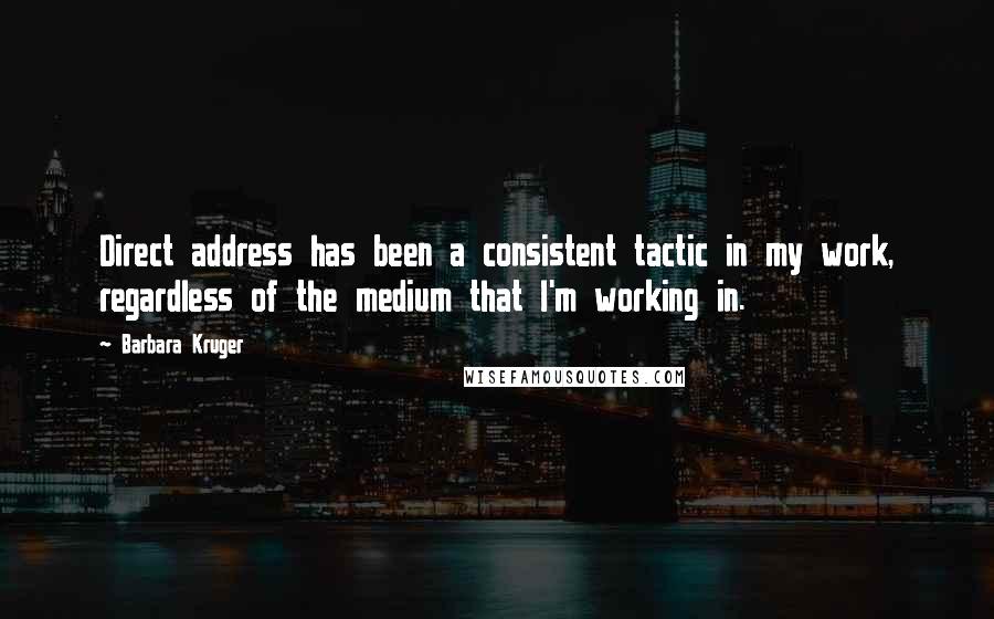 Barbara Kruger Quotes: Direct address has been a consistent tactic in my work, regardless of the medium that I'm working in.