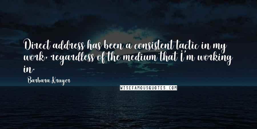 Barbara Kruger Quotes: Direct address has been a consistent tactic in my work, regardless of the medium that I'm working in.