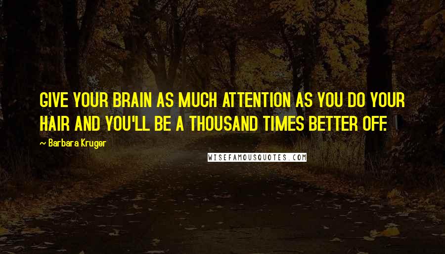 Barbara Kruger Quotes: GIVE YOUR BRAIN AS MUCH ATTENTION AS YOU DO YOUR HAIR AND YOU'LL BE A THOUSAND TIMES BETTER OFF.