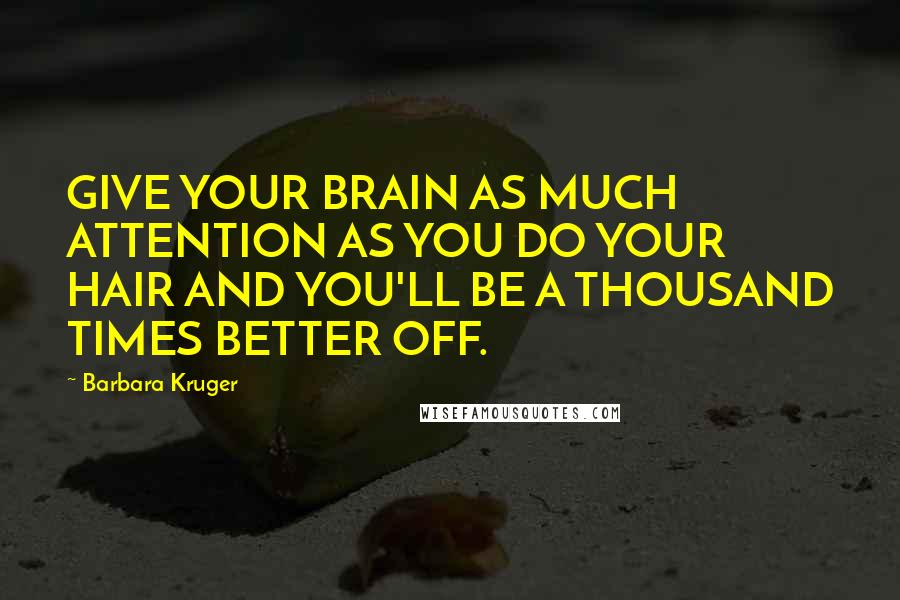 Barbara Kruger Quotes: GIVE YOUR BRAIN AS MUCH ATTENTION AS YOU DO YOUR HAIR AND YOU'LL BE A THOUSAND TIMES BETTER OFF.