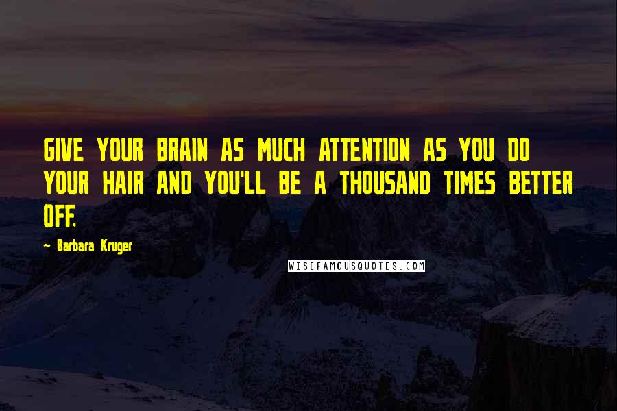 Barbara Kruger Quotes: GIVE YOUR BRAIN AS MUCH ATTENTION AS YOU DO YOUR HAIR AND YOU'LL BE A THOUSAND TIMES BETTER OFF.