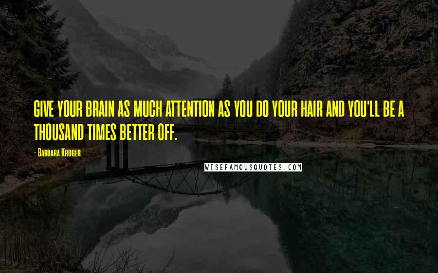 Barbara Kruger Quotes: GIVE YOUR BRAIN AS MUCH ATTENTION AS YOU DO YOUR HAIR AND YOU'LL BE A THOUSAND TIMES BETTER OFF.