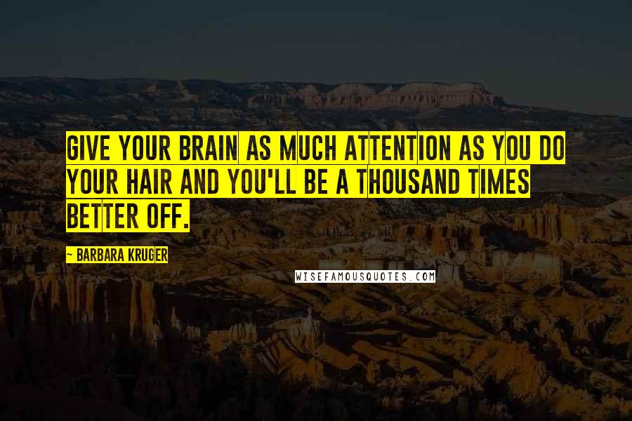 Barbara Kruger Quotes: GIVE YOUR BRAIN AS MUCH ATTENTION AS YOU DO YOUR HAIR AND YOU'LL BE A THOUSAND TIMES BETTER OFF.