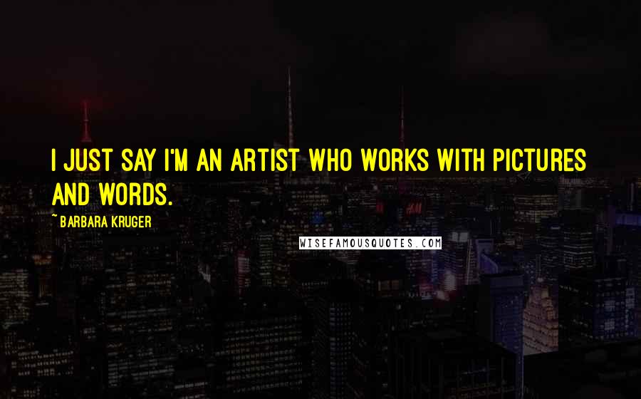 Barbara Kruger Quotes: I just say I'm an artist who works with pictures and words.