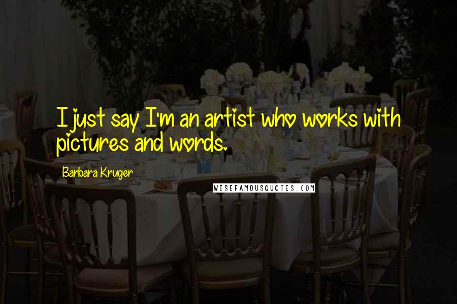 Barbara Kruger Quotes: I just say I'm an artist who works with pictures and words.