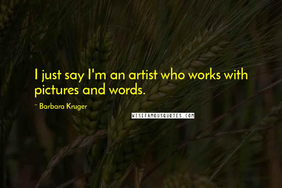 Barbara Kruger Quotes: I just say I'm an artist who works with pictures and words.