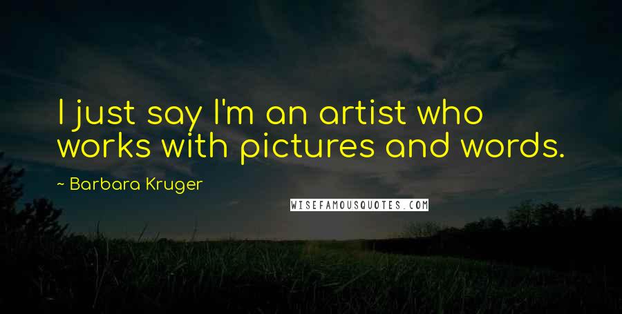 Barbara Kruger Quotes: I just say I'm an artist who works with pictures and words.