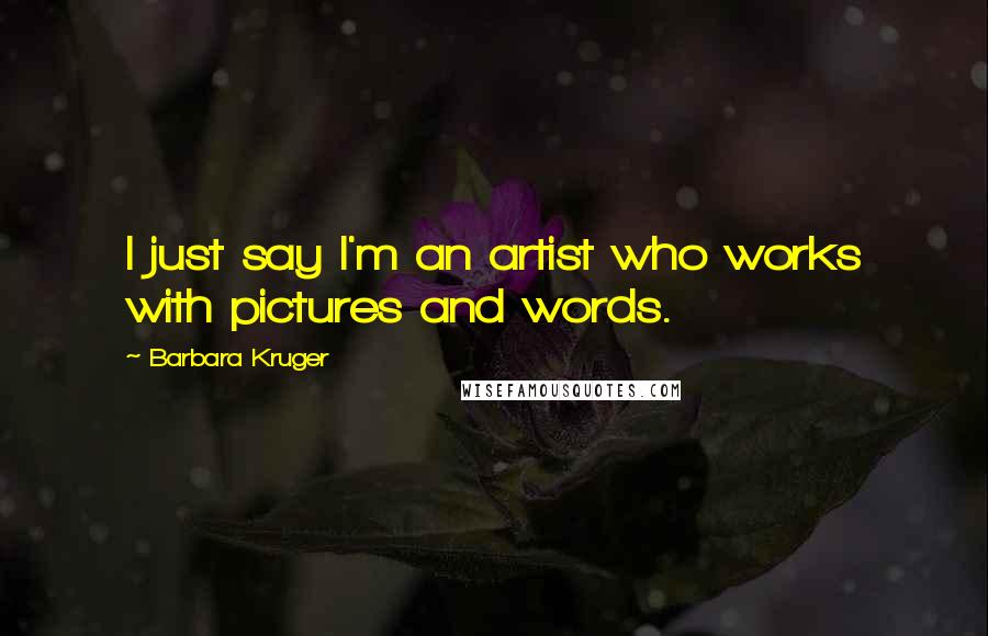 Barbara Kruger Quotes: I just say I'm an artist who works with pictures and words.