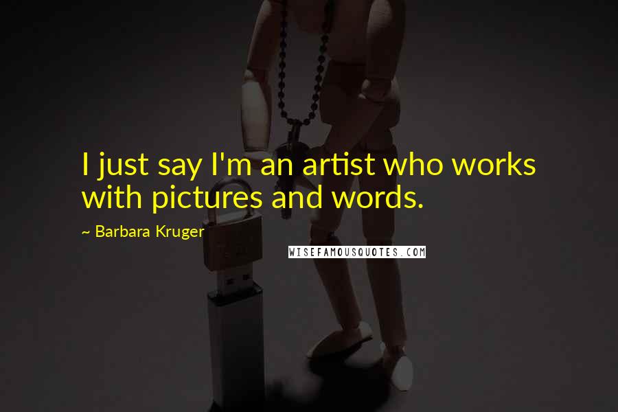 Barbara Kruger Quotes: I just say I'm an artist who works with pictures and words.