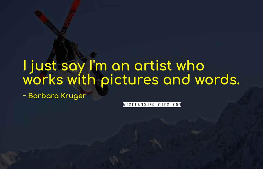 Barbara Kruger Quotes: I just say I'm an artist who works with pictures and words.