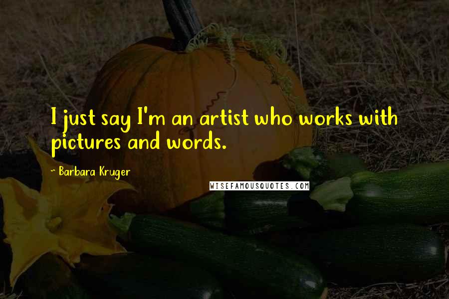 Barbara Kruger Quotes: I just say I'm an artist who works with pictures and words.