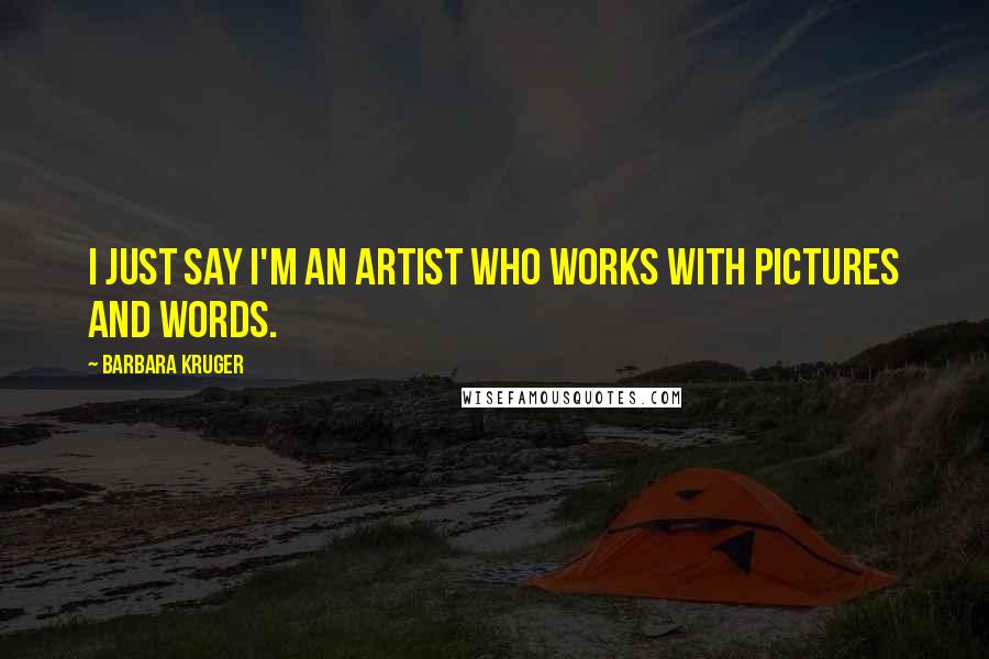 Barbara Kruger Quotes: I just say I'm an artist who works with pictures and words.