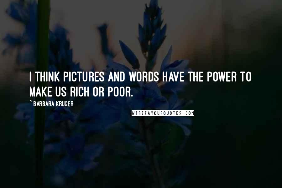 Barbara Kruger Quotes: I think pictures and words have the power to make us rich or poor.