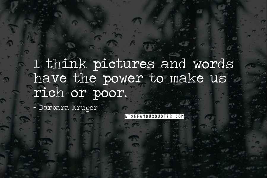 Barbara Kruger Quotes: I think pictures and words have the power to make us rich or poor.