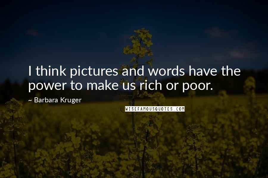 Barbara Kruger Quotes: I think pictures and words have the power to make us rich or poor.