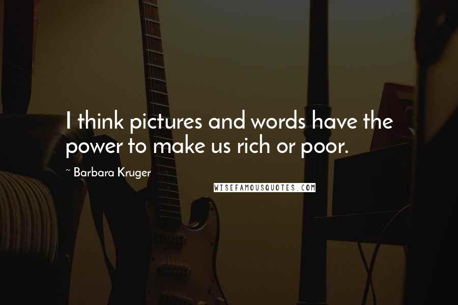 Barbara Kruger Quotes: I think pictures and words have the power to make us rich or poor.