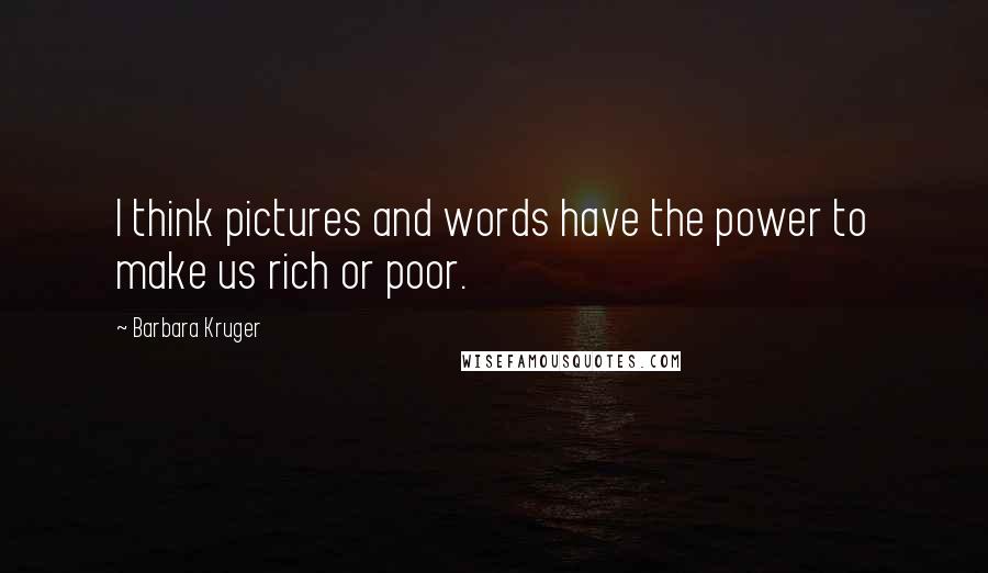 Barbara Kruger Quotes: I think pictures and words have the power to make us rich or poor.