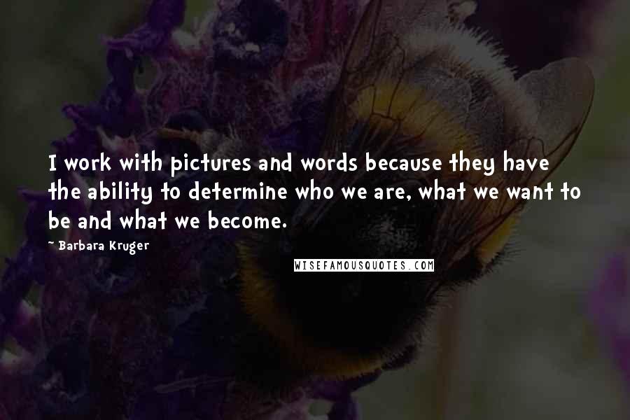 Barbara Kruger Quotes: I work with pictures and words because they have the ability to determine who we are, what we want to be and what we become.