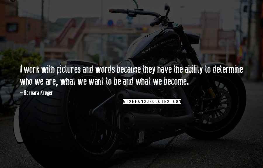 Barbara Kruger Quotes: I work with pictures and words because they have the ability to determine who we are, what we want to be and what we become.
