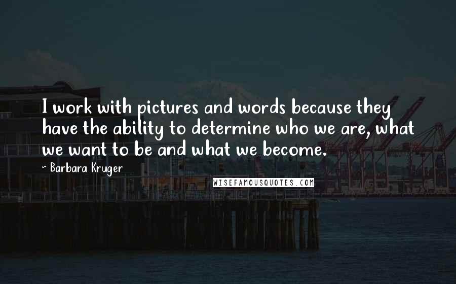 Barbara Kruger Quotes: I work with pictures and words because they have the ability to determine who we are, what we want to be and what we become.