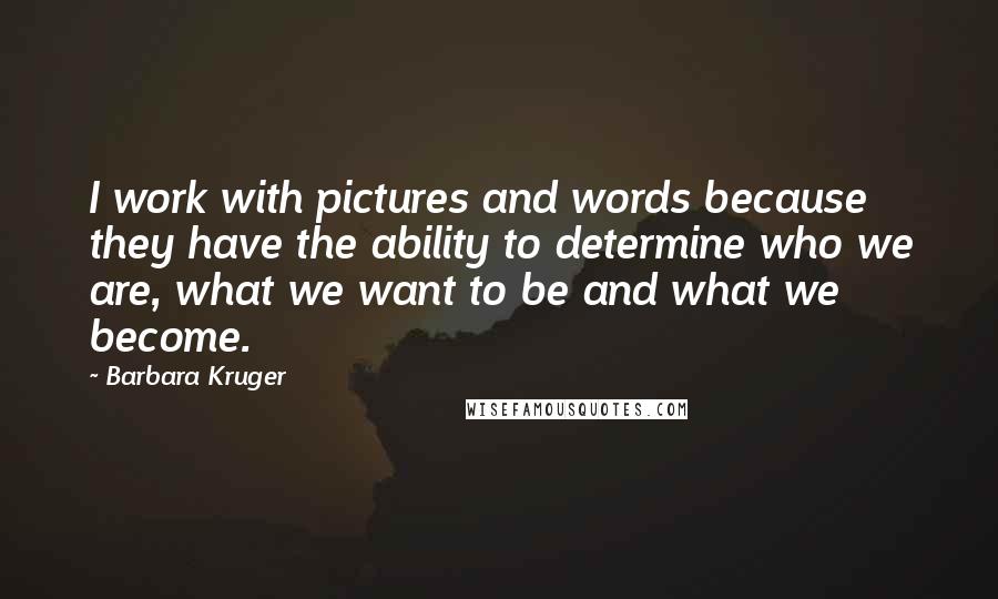 Barbara Kruger Quotes: I work with pictures and words because they have the ability to determine who we are, what we want to be and what we become.