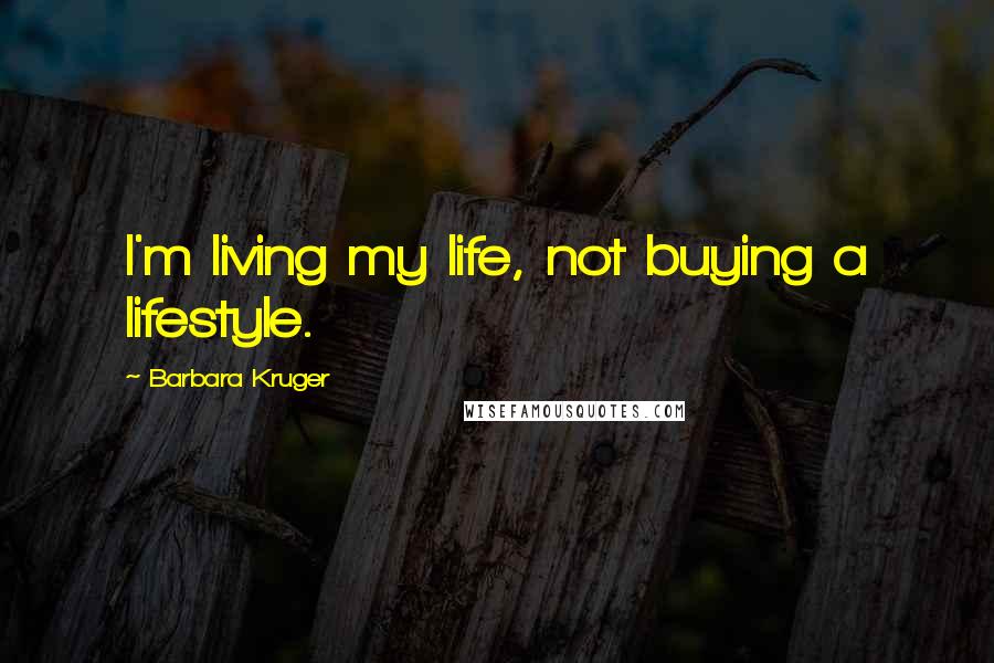 Barbara Kruger Quotes: I'm living my life, not buying a lifestyle.