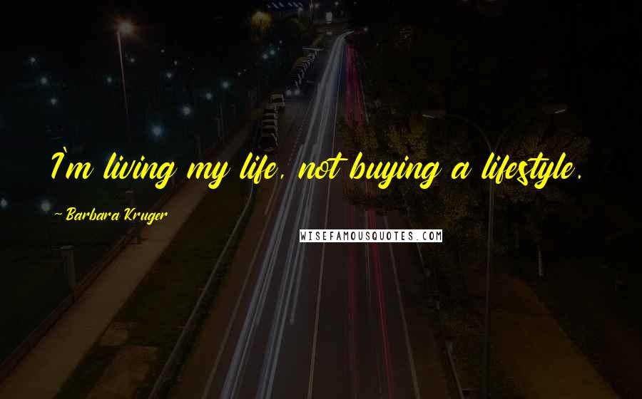 Barbara Kruger Quotes: I'm living my life, not buying a lifestyle.