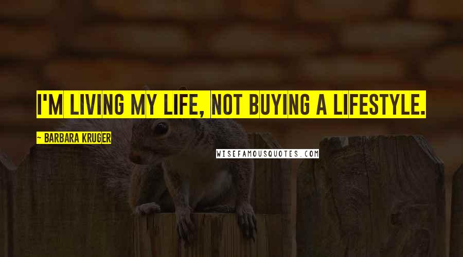 Barbara Kruger Quotes: I'm living my life, not buying a lifestyle.