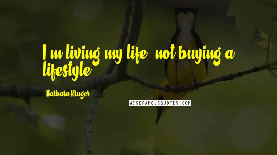 Barbara Kruger Quotes: I'm living my life, not buying a lifestyle.