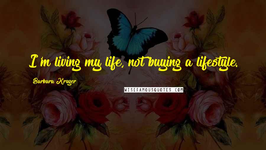 Barbara Kruger Quotes: I'm living my life, not buying a lifestyle.