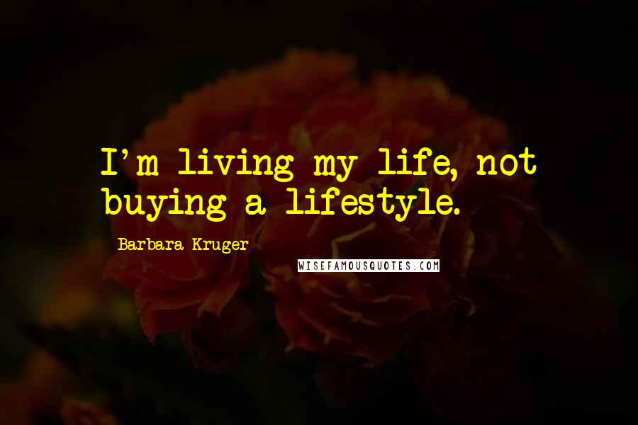 Barbara Kruger Quotes: I'm living my life, not buying a lifestyle.