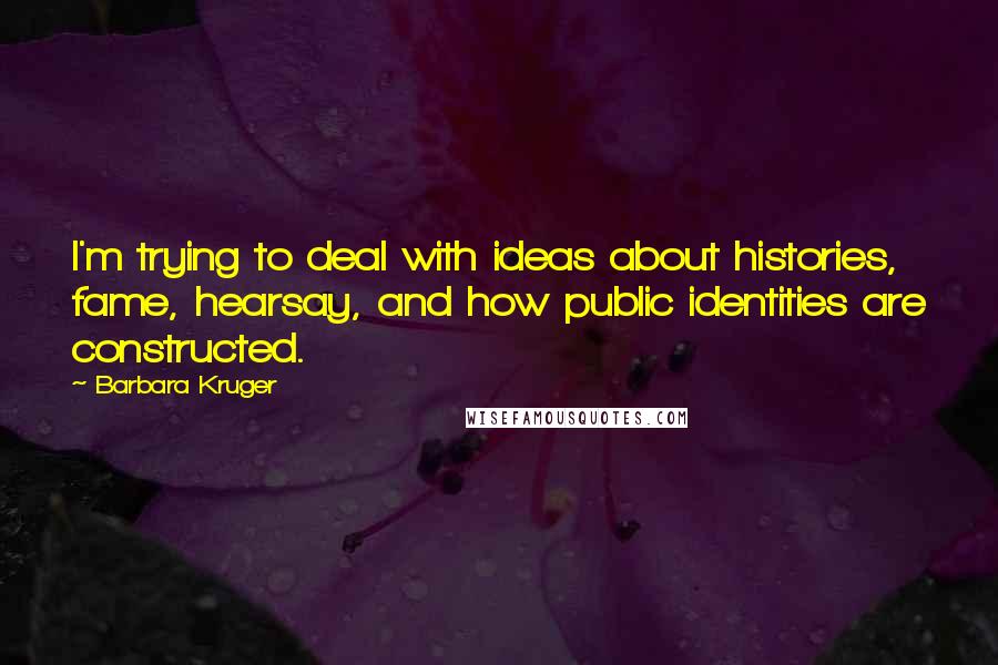 Barbara Kruger Quotes: I'm trying to deal with ideas about histories, fame, hearsay, and how public identities are constructed.
