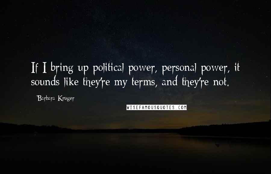 Barbara Kruger Quotes: If I bring up political power, personal power, it sounds like they're my terms, and they're not.