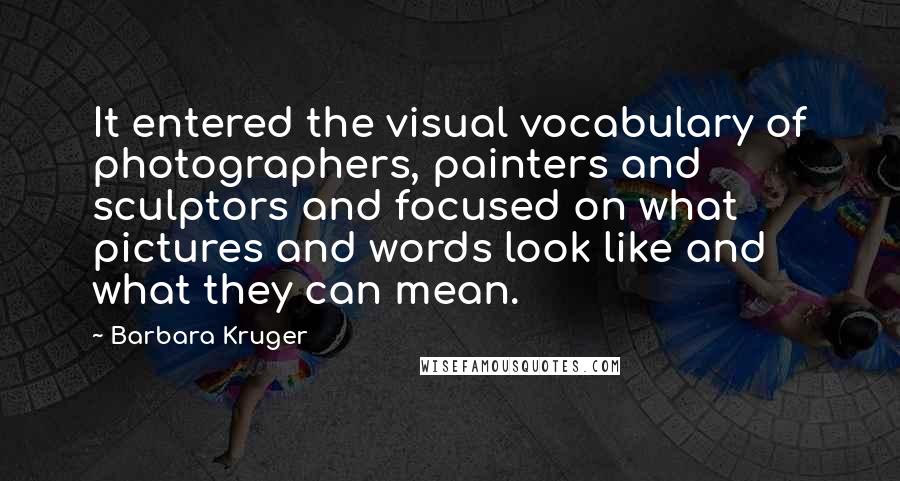 Barbara Kruger Quotes: It entered the visual vocabulary of photographers, painters and sculptors and focused on what pictures and words look like and what they can mean.