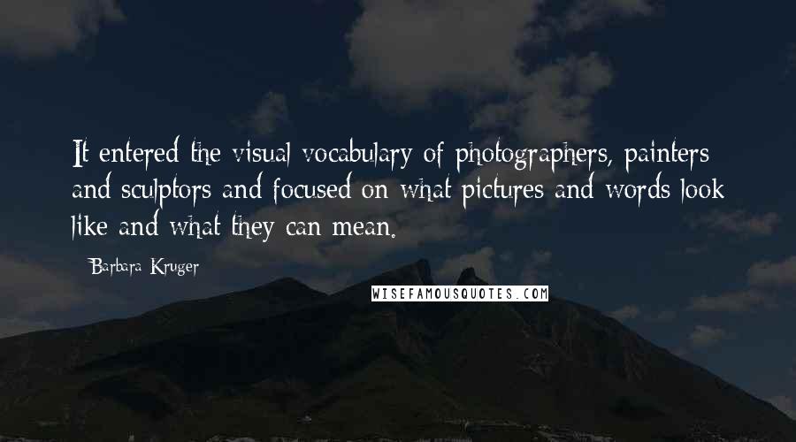 Barbara Kruger Quotes: It entered the visual vocabulary of photographers, painters and sculptors and focused on what pictures and words look like and what they can mean.