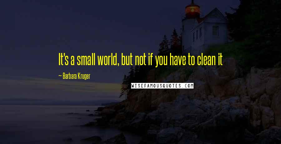 Barbara Kruger Quotes: It's a small world, but not if you have to clean it