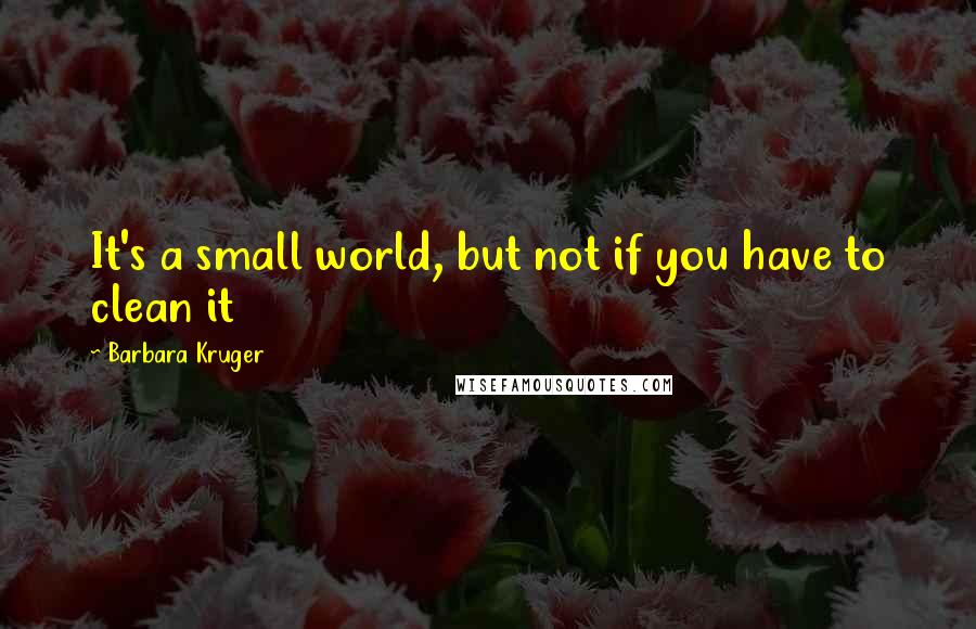 Barbara Kruger Quotes: It's a small world, but not if you have to clean it