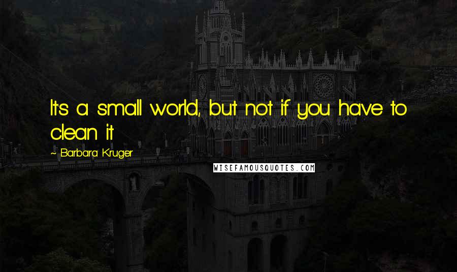 Barbara Kruger Quotes: It's a small world, but not if you have to clean it