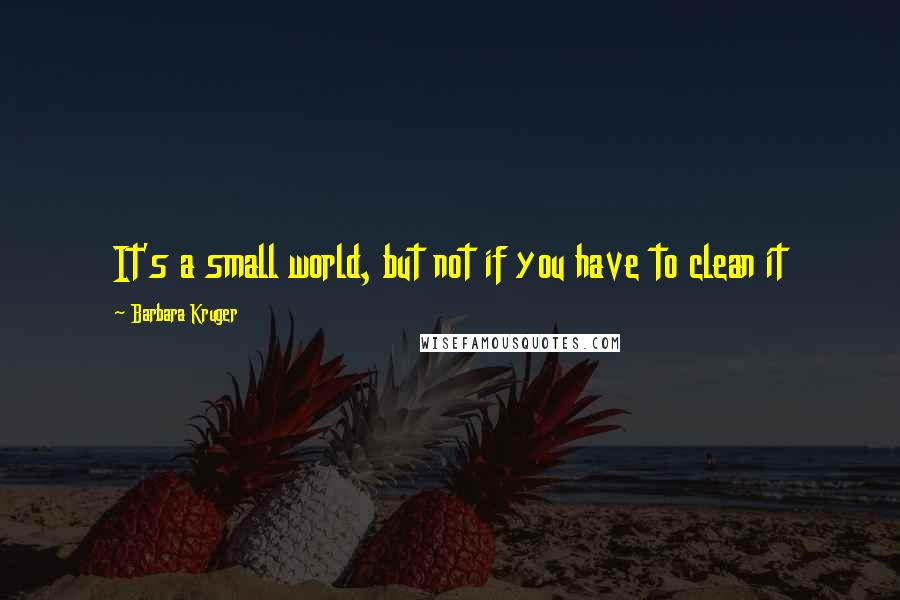 Barbara Kruger Quotes: It's a small world, but not if you have to clean it