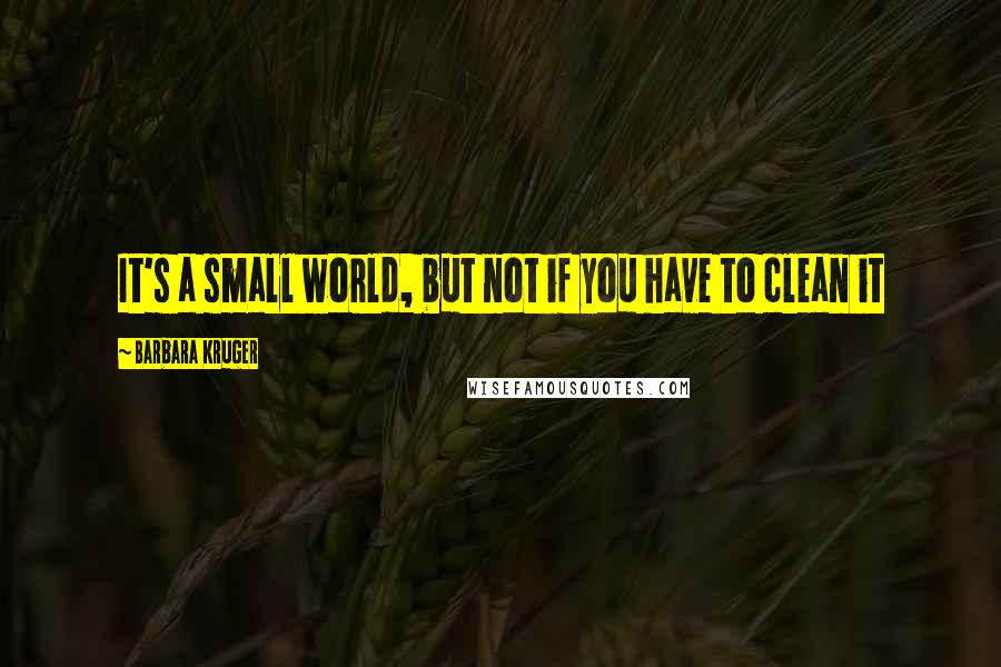 Barbara Kruger Quotes: It's a small world, but not if you have to clean it