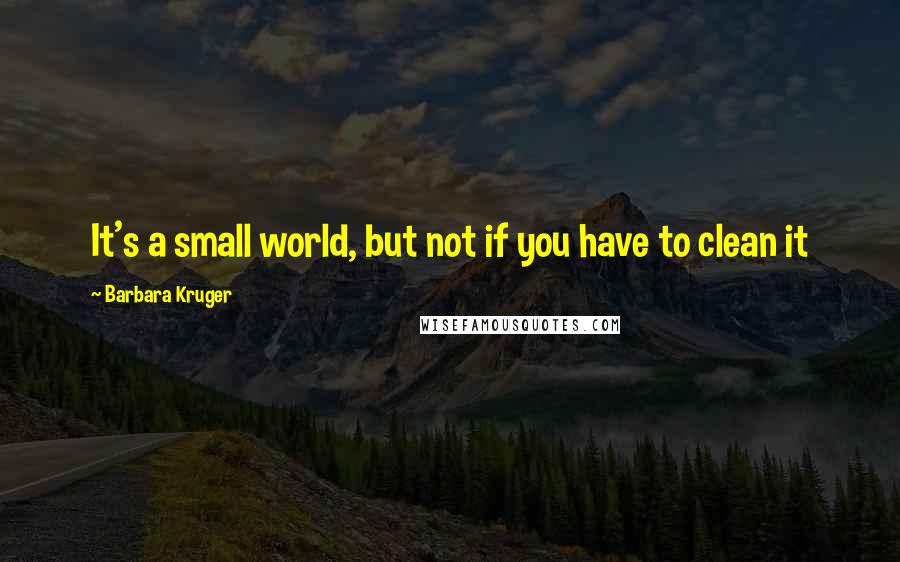 Barbara Kruger Quotes: It's a small world, but not if you have to clean it