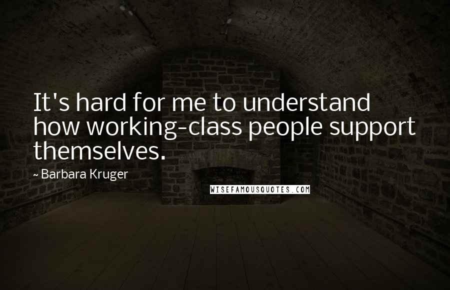 Barbara Kruger Quotes: It's hard for me to understand how working-class people support themselves.
