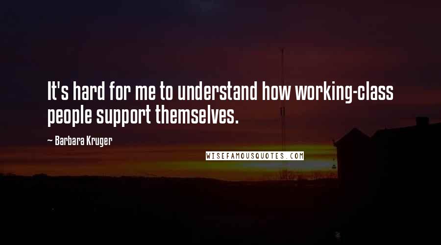 Barbara Kruger Quotes: It's hard for me to understand how working-class people support themselves.