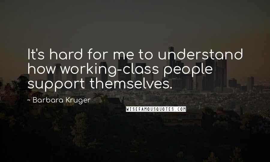 Barbara Kruger Quotes: It's hard for me to understand how working-class people support themselves.