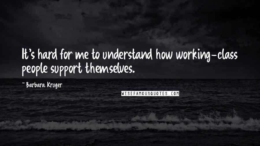 Barbara Kruger Quotes: It's hard for me to understand how working-class people support themselves.