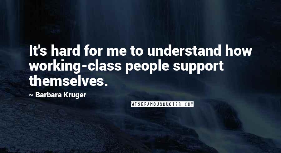 Barbara Kruger Quotes: It's hard for me to understand how working-class people support themselves.