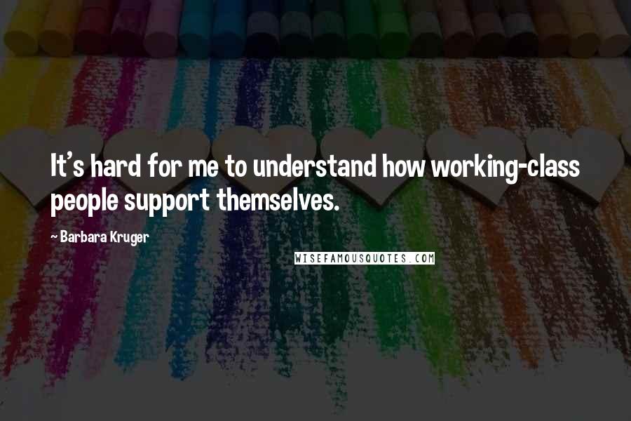Barbara Kruger Quotes: It's hard for me to understand how working-class people support themselves.