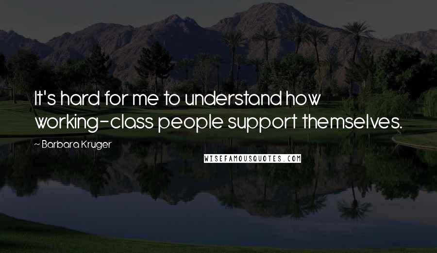 Barbara Kruger Quotes: It's hard for me to understand how working-class people support themselves.